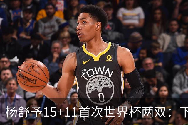 杨舒予15+11首次世界杯两双：下半场2中0却献制胜两罚 无愧后场大脑